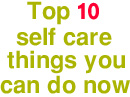 Top 10 things YOU can do now to improve your ability to self care even better now
