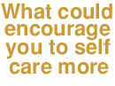 What could encourage you to self care more?